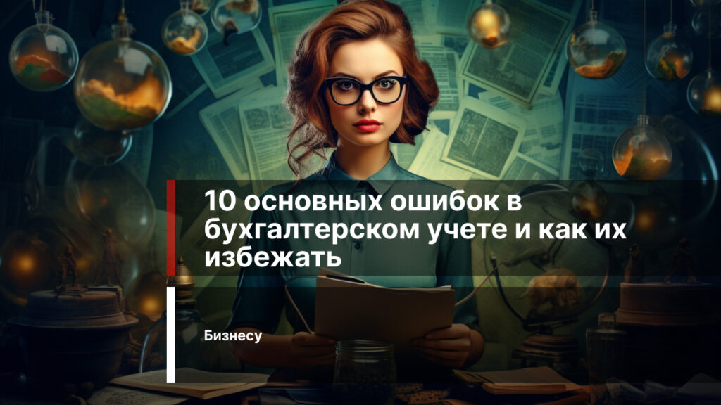 10 основных ошибок в бухгалтерском учете и как их избежать